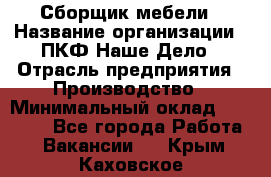 Сборщик мебели › Название организации ­ ПКФ Наше Дело › Отрасль предприятия ­ Производство › Минимальный оклад ­ 30 000 - Все города Работа » Вакансии   . Крым,Каховское